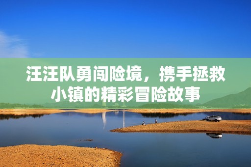 汪汪队勇闯险境，携手拯救小镇的精彩冒险故事