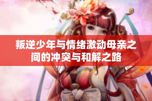 叛逆少年与情绪激动母亲之间的冲突与和解之路