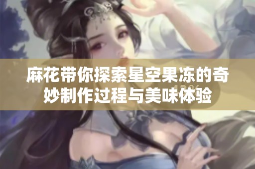 麻花带你探索星空果冻的奇妙制作过程与美味体验