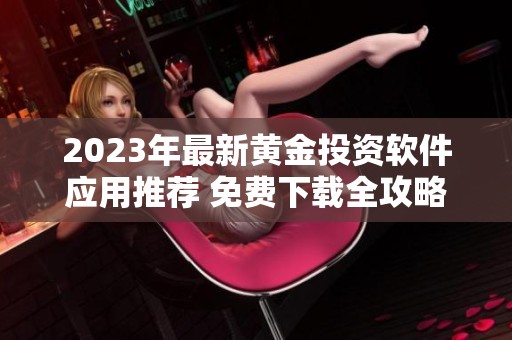 2023年最新黄金投资软件应用推荐 免费下载全攻略