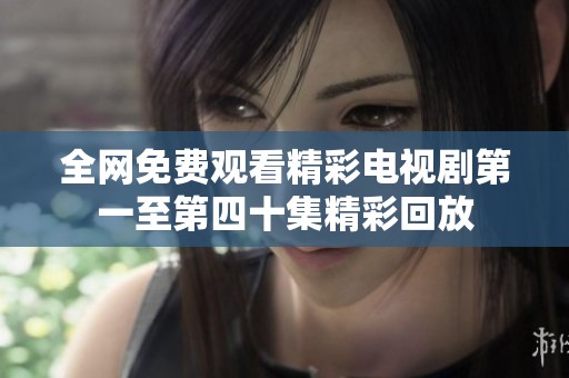 全网免费观看精彩电视剧第一至第四十集精彩回放
