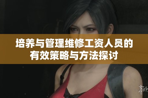 培养与管理维修工资人员的有效策略与方法探讨