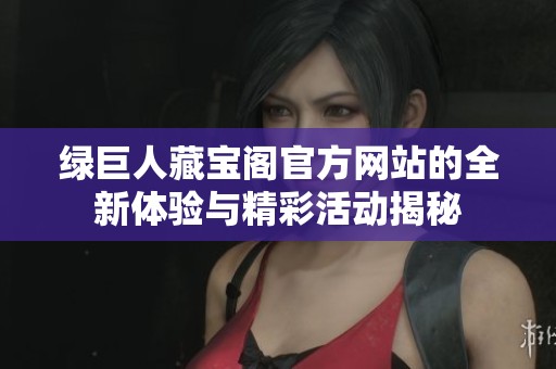 绿巨人藏宝阁官方网站的全新体验与精彩活动揭秘