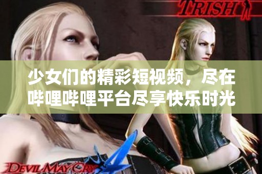 少女们的精彩短视频，尽在哔哩哔哩平台尽享快乐时光
