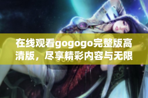 在线观看gogogo完整版高清版，尽享精彩内容与无限乐趣