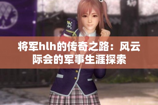将军hlh的传奇之路：风云际会的军事生涯探索