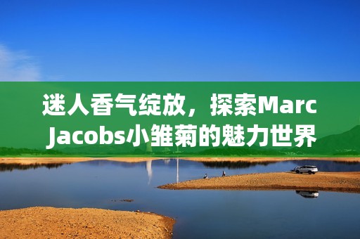 迷人香气绽放，探索Marc Jacobs小雏菊的魅力世界