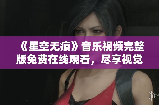 《星空无痕》音乐视频完整版免费在线观看，尽享视觉盛宴
