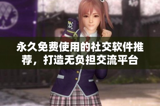 永久免费使用的社交软件推荐，打造无负担交流平台