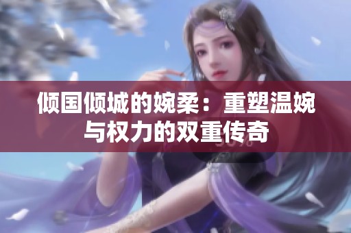 倾国倾城的婉柔：重塑温婉与权力的双重传奇
