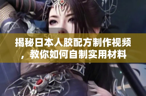 揭秘日本人胶配方制作视频，教你如何自制实用材料