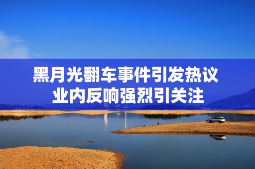 黑月光翻车事件引发热议 业内反响强烈引关注