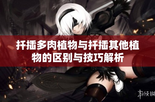 扦插多肉植物与扦插其他植物的区别与技巧解析
