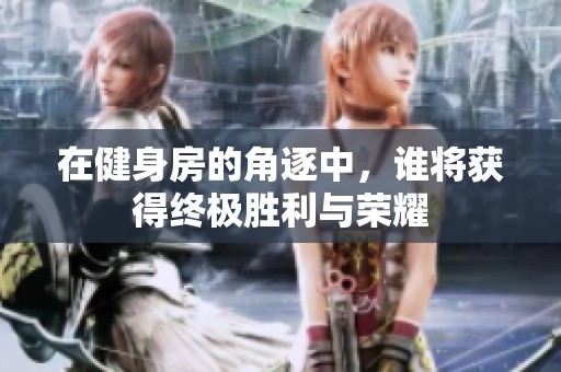 在健身房的角逐中，谁将获得终极胜利与荣耀