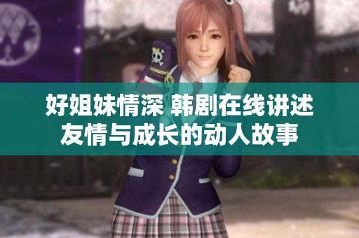 好姐妹情深 韩剧在线讲述友情与成长的动人故事