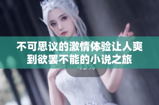 不可思议的激情体验让人爽到欲罢不能的小说之旅
