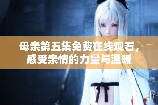 母亲第五集免费在线观看，感受亲情的力量与温暖