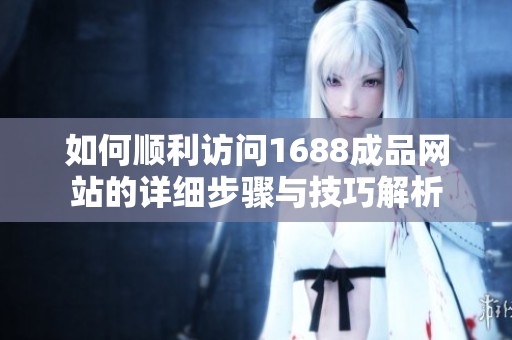 如何顺利访问1688成品网站的详细步骤与技巧解析