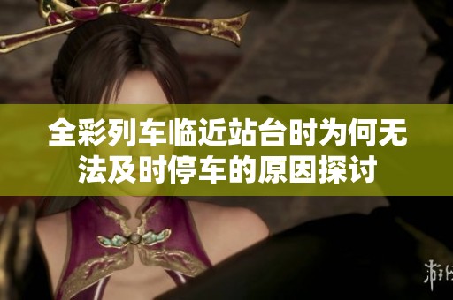 全彩列车临近站台时为何无法及时停车的原因探讨