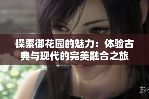 探索御花园的魅力：体验古典与现代的完美融合之旅