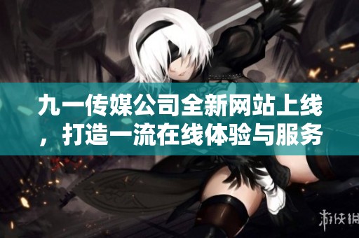 九一传媒公司全新网站上线，打造一流在线体验与服务