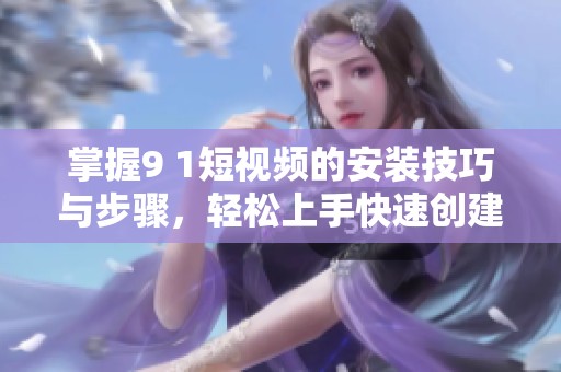 掌握9 1短视频的安装技巧与步骤，轻松上手快速创建精彩内容