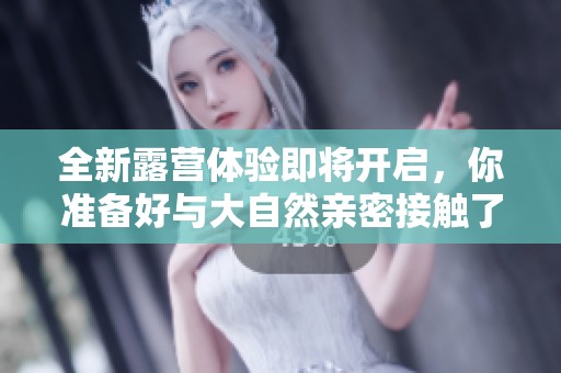 全新露营体验即将开启，你准备好与大自然亲密接触了吗