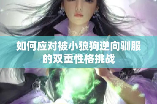 如何应对被小狼狗逆向驯服的双重性格挑战
