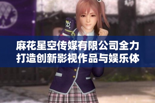 麻花星空传媒有限公司全力打造创新影视作品与娱乐体验