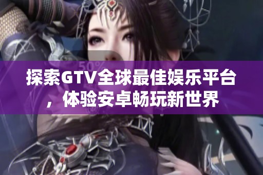 探索GTV全球最佳娱乐平台，体验安卓畅玩新世界