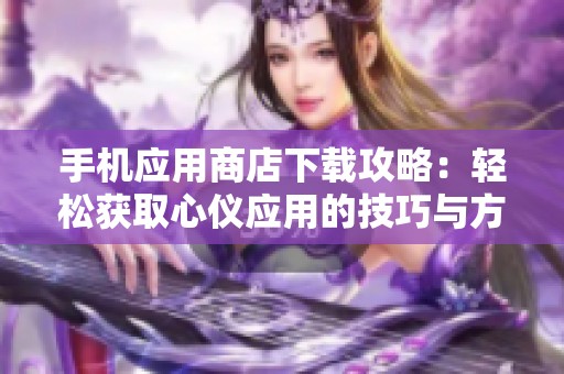 手机应用商店下载攻略：轻松获取心仪应用的技巧与方法