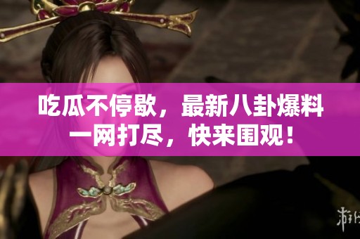 吃瓜不停歇，最新八卦爆料一网打尽，快来围观！