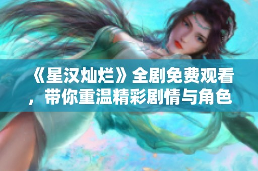 《星汉灿烂》全剧免费观看，带你重温精彩剧情与角色魅力