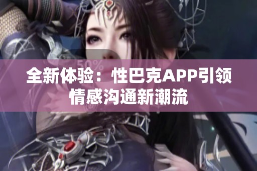 全新体验：性巴克APP引领情感沟通新潮流