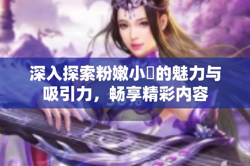 深入探索粉嫩小泬的魅力与吸引力，畅享精彩内容