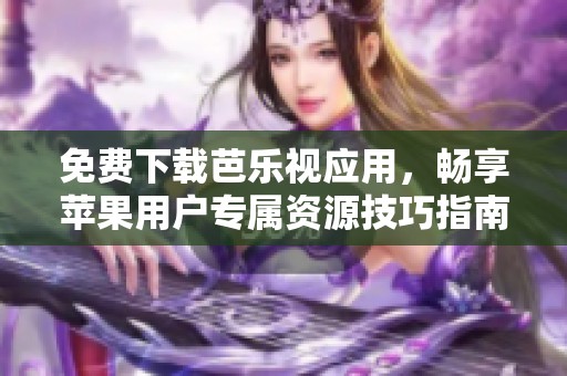 免费下载芭乐视应用，畅享苹果用户专属资源技巧指南