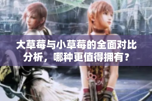 大草莓与小草莓的全面对比分析，哪种更值得拥有？