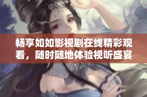 畅享如如影视剧在线精彩观看，随时随地体验视听盛宴