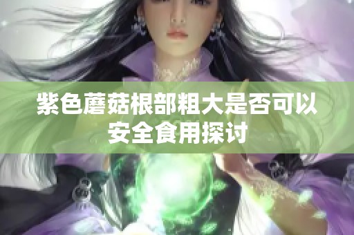 紫色蘑菇根部粗大是否可以安全食用探讨