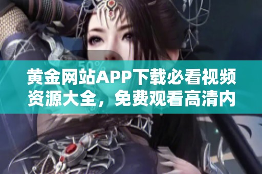 黄金网站APP下载必看视频资源大全，免费观看高清内容
