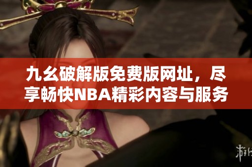 九幺破解版免费版网址，尽享畅快NBA精彩内容与服务