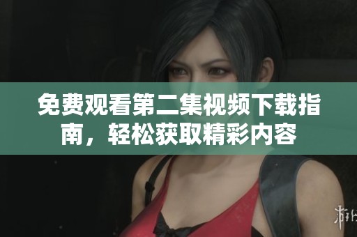 免费观看第二集视频下载指南，轻松获取精彩内容