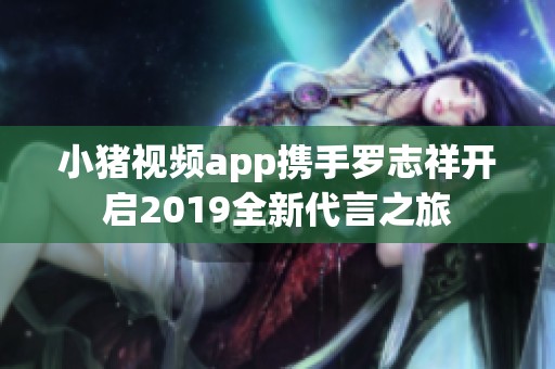 小猪视频app携手罗志祥开启2019全新代言之旅