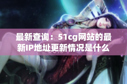 最新查询：51cg网站的最新IP地址更新情况是什么