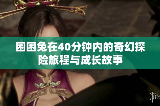 困困兔在40分钟内的奇幻探险旅程与成长故事
