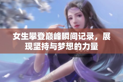 女生攀登巅峰瞬间记录，展现坚持与梦想的力量