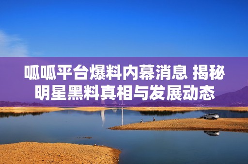 呱呱平台爆料内幕消息 揭秘明星黑料真相与发展动态