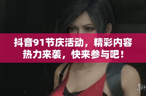 抖音91节庆活动，精彩内容热力来袭，快来参与吧！