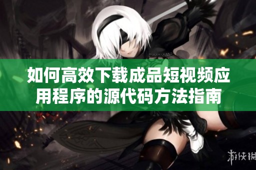 如何高效下载成品短视频应用程序的源代码方法指南