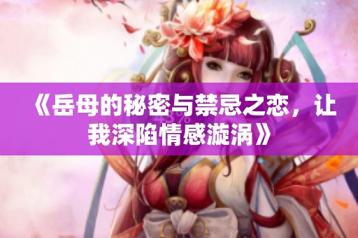 《岳母的秘密与禁忌之恋，让我深陷情感漩涡》